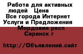 Работа для активных людей › Цена ­ 40 000 - Все города Интернет » Услуги и Предложения   . Мордовия респ.,Саранск г.